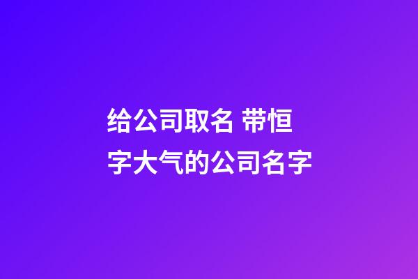 给公司取名 带恒字大气的公司名字-第1张-公司起名-玄机派